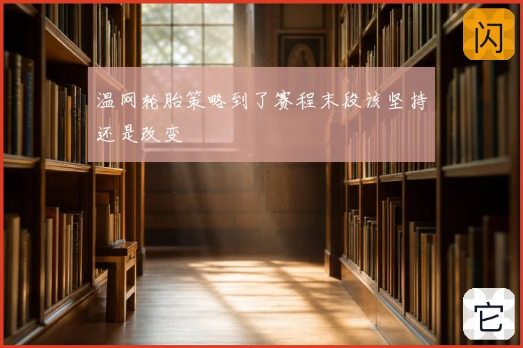 温网轮胎策略到了赛程末段该坚持还是改变