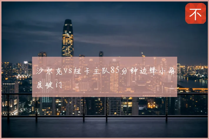 沙尔克vs纽卡主队85分钟边锋小角度破门